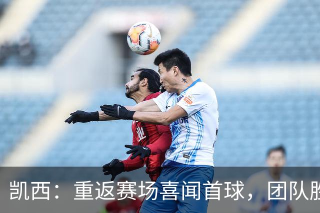 凯西：重返赛场喜闻首球，团队胜利更为关键