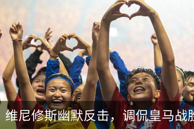 维尼修斯幽默反击，调侃皇马战胜巴萨